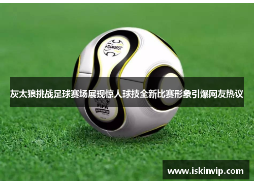 灰太狼挑战足球赛场展现惊人球技全新比赛形象引爆网友热议