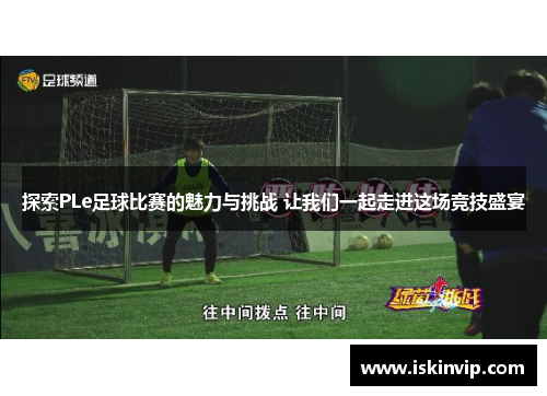 探索PLe足球比赛的魅力与挑战 让我们一起走进这场竞技盛宴
